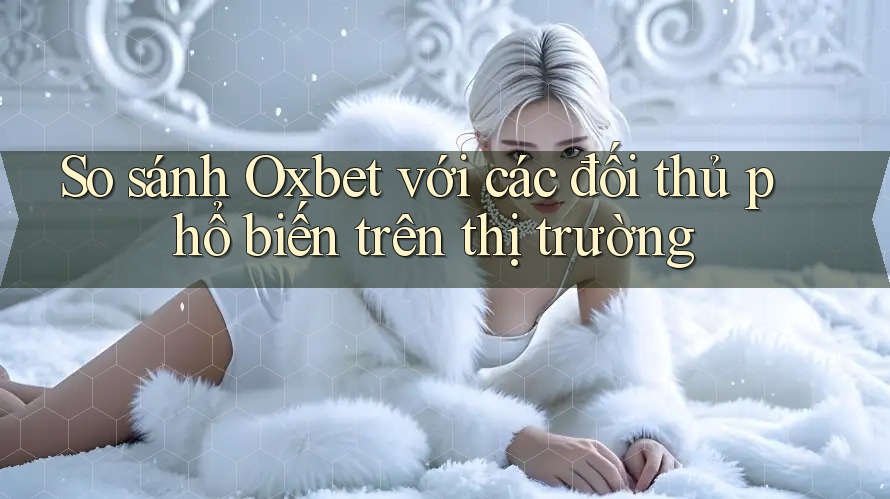 So sánh Oxbet với các đối thủ phổ biến trên thị trường So sánh Oxbet với các đối thủ phổ biến trên thị trường