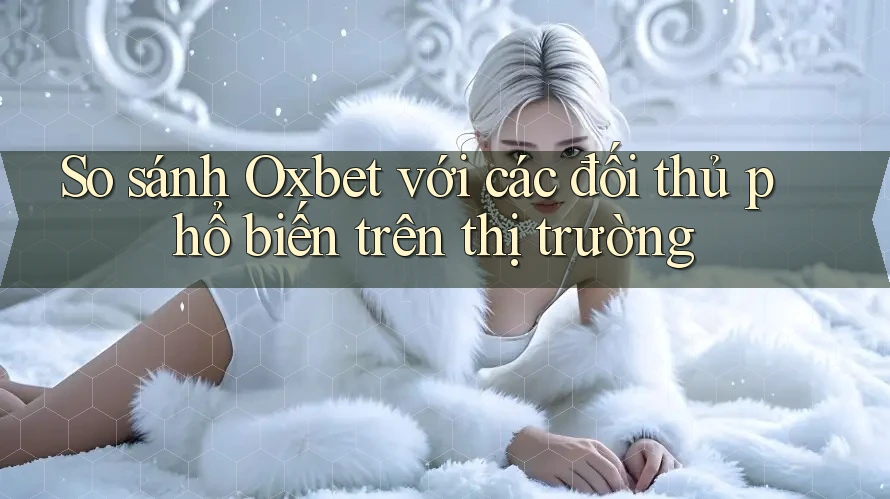 So sánh Oxbet với các đối thủ phổ biến trên thị trường So sánh Oxbet với các đối thủ phổ biến trên thị trường