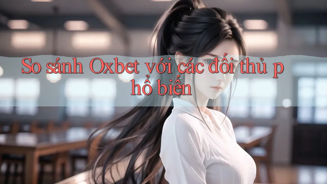 So sánh Oxbet với các đối thủ phổ biến So sánh Oxbet với các đối thủ phổ biến