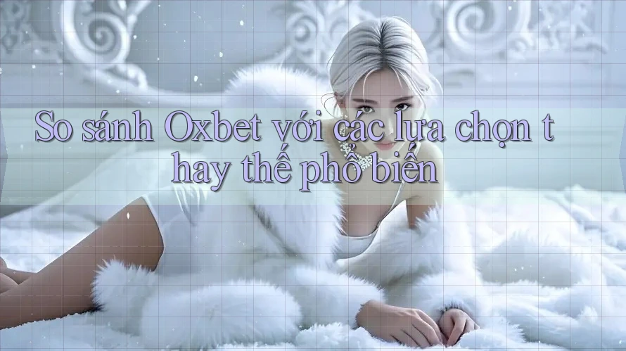 So sánh Oxbet với các lựa chọn thay thế phổ biến So sánh Oxbet với các lựa chọn thay thế phổ biến