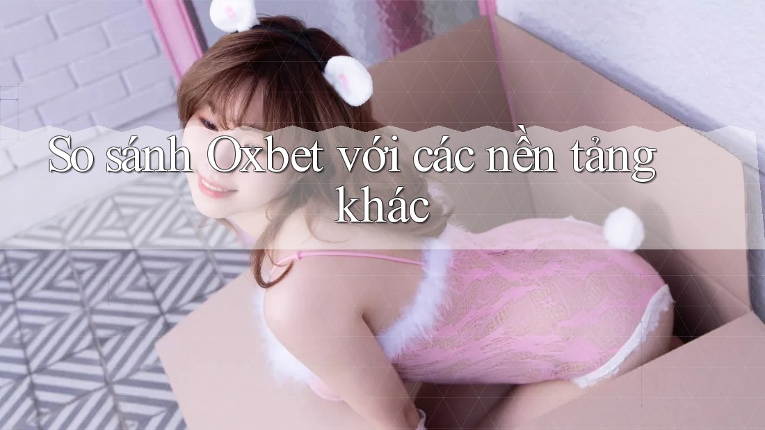 So sánh Oxbet với các nền tảng khác