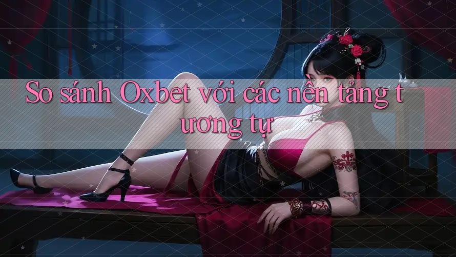 So sánh Oxbet với các nền tảng tương tự