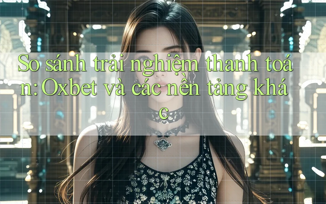 So sánh trải nghiệm thanh toán: Oxbet và các nền tảng khác
