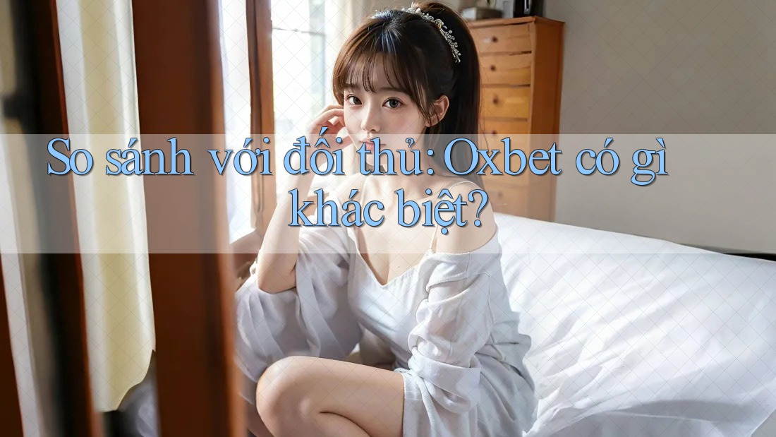 So sánh với đối thủ: Oxbet có gì khác biệt? So sánh với đối thủ: Oxbet có gì khác biệt?