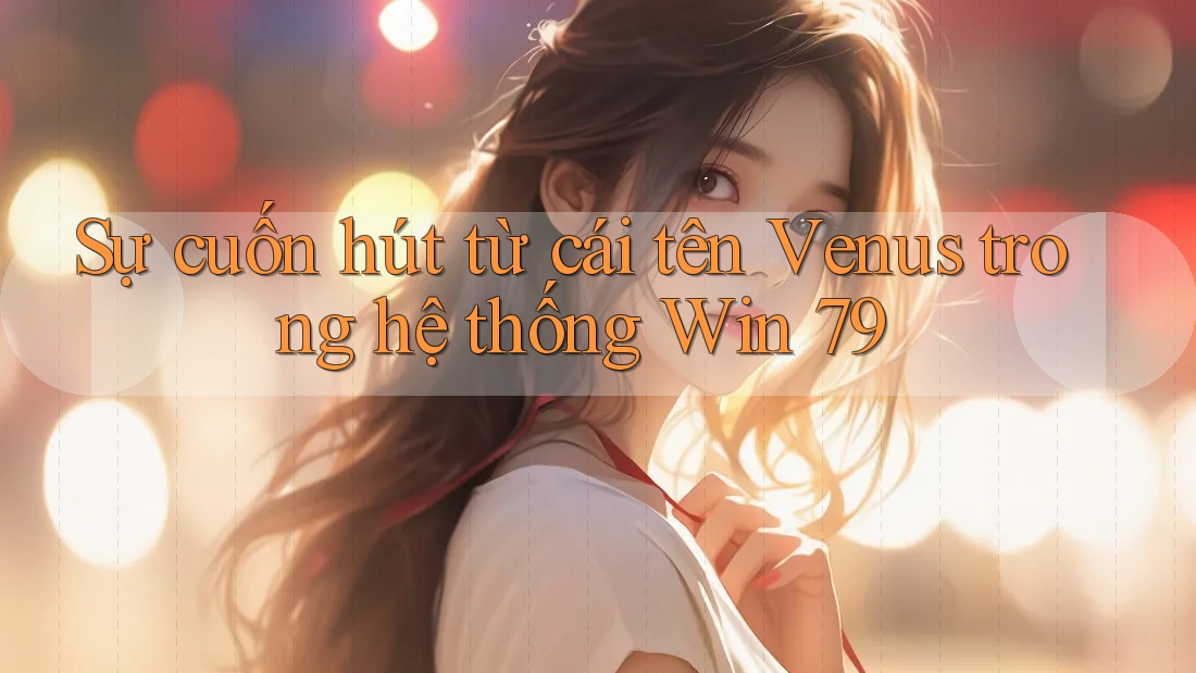 Sự cuốn hút từ cái tên Venus trong hệ thống Win 79 Sự cuốn hút từ cái tên Venus trong hệ thống Win 79