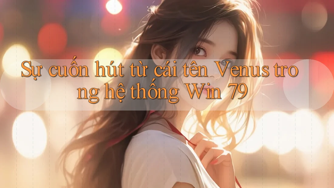 Sự cuốn hút từ cái tên Venus trong hệ thống Win 79 Sự cuốn hút từ cái tên Venus trong hệ thống Win 79
