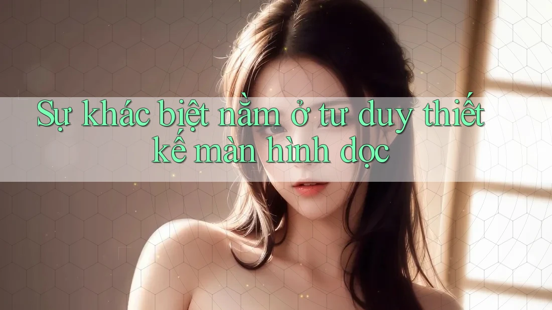 Sự khác biệt nằm ở tư duy thiết kế màn hình dọc