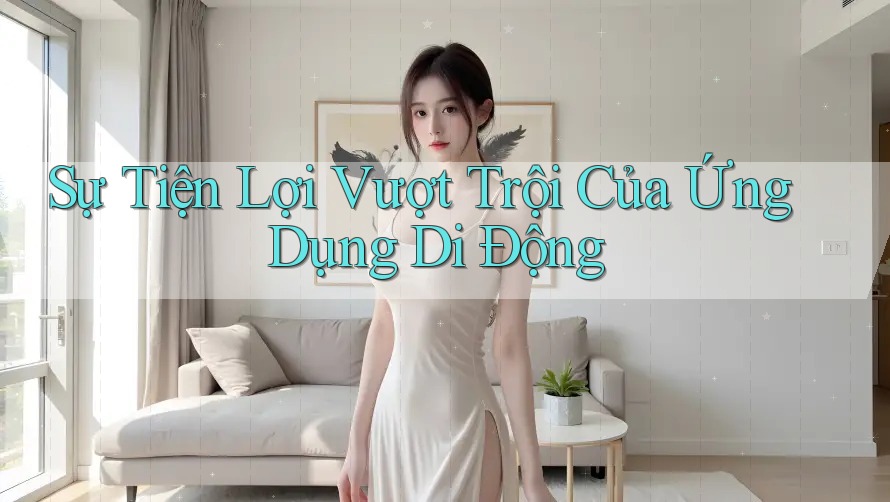 Sự Tiện Lợi Vượt Trội Của Ứng Dụng Di Động Sự Tiện Lợi Vượt Trội Của Ứng Dụng Di Động