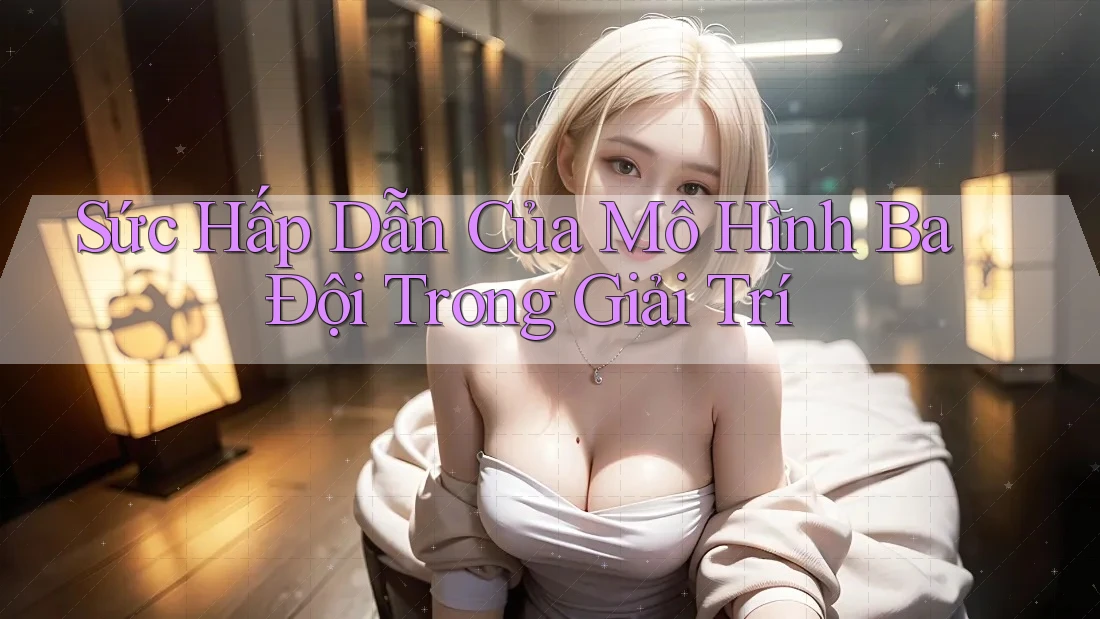 Sức Hấp Dẫn Của Mô Hình Ba Đội Trong Giải Trí Sức Hấp Dẫn Của Mô Hình Ba Đội Trong Giải Trí