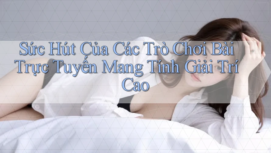 Sức Hút Của Các Trò Chơi Bài Trực Tuyến Mang Tính Giải Trí Cao Sức Hút Của Các Trò Chơi Bài Trực Tuyến Mang Tính Giải Trí Cao