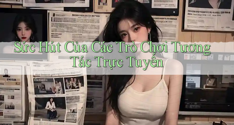 Sức Hút Của Các Trò Chơi Tương Tác Trực Tuyến Sức Hút Của Các Trò Chơi Tương Tác Trực Tuyến