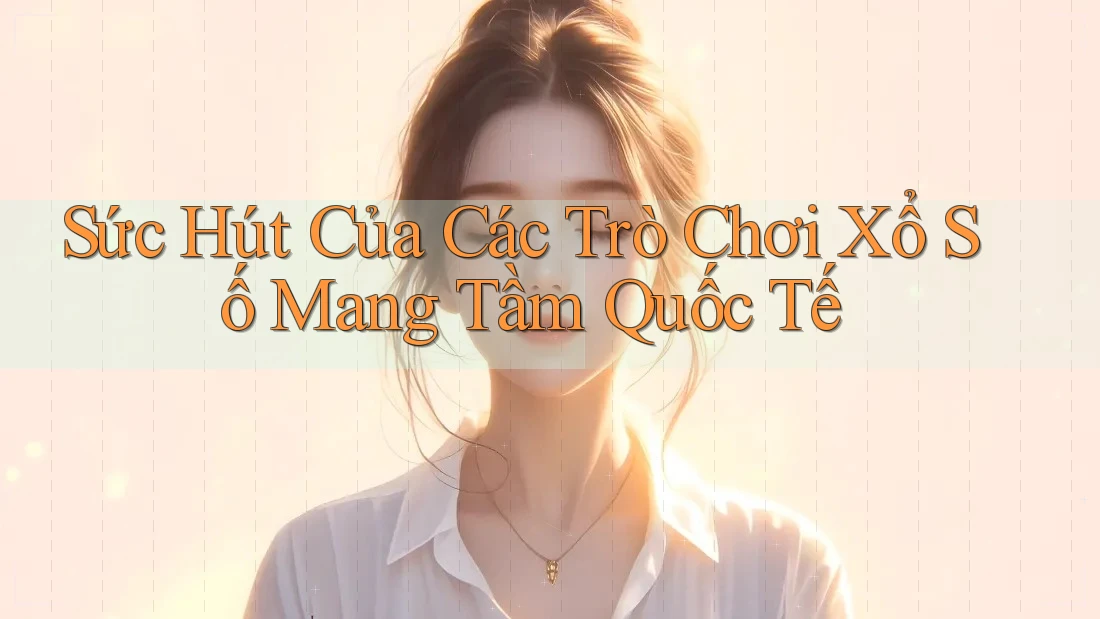 Sức Hút Của Các Trò Chơi Xổ Số Mang Tầm Quốc Tế Sức Hút Của Các Trò Chơi Xổ Số Mang Tầm Quốc Tế
