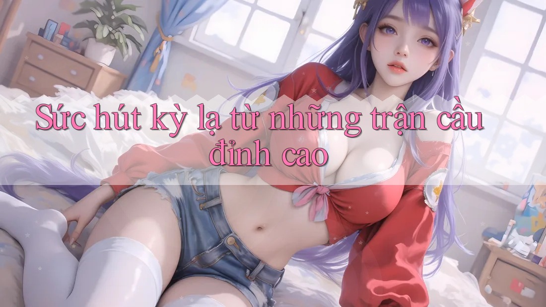 Sức hút kỳ lạ từ những trận cầu đỉnh cao Sức hút kỳ lạ từ những trận cầu đỉnh cao