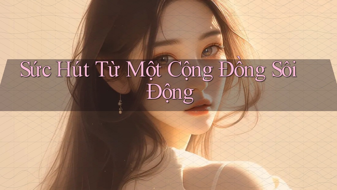 Sức Hút Từ Một Cộng Đồng Sôi Động Sức Hút Từ Một Cộng Đồng Sôi Động