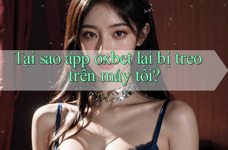 Tại sao app oxbet lại bị treo trên máy tôi?