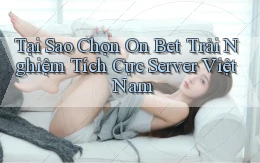 tại sao chọn on bet trải nghiệm tích cực server việt nam