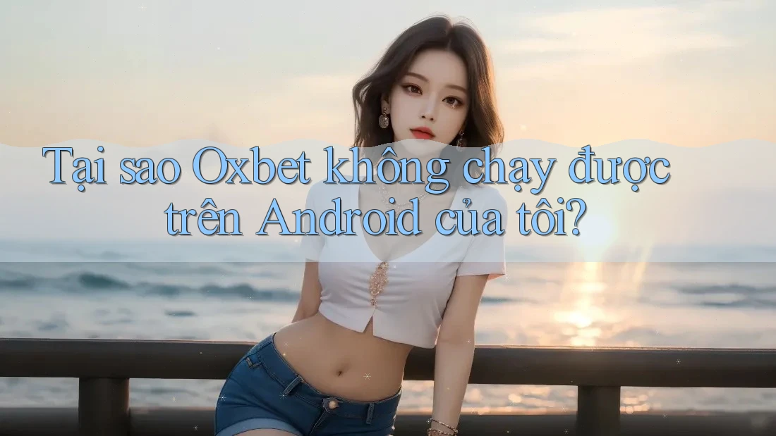 Tại sao Oxbet không chạy được trên Android của tôi?