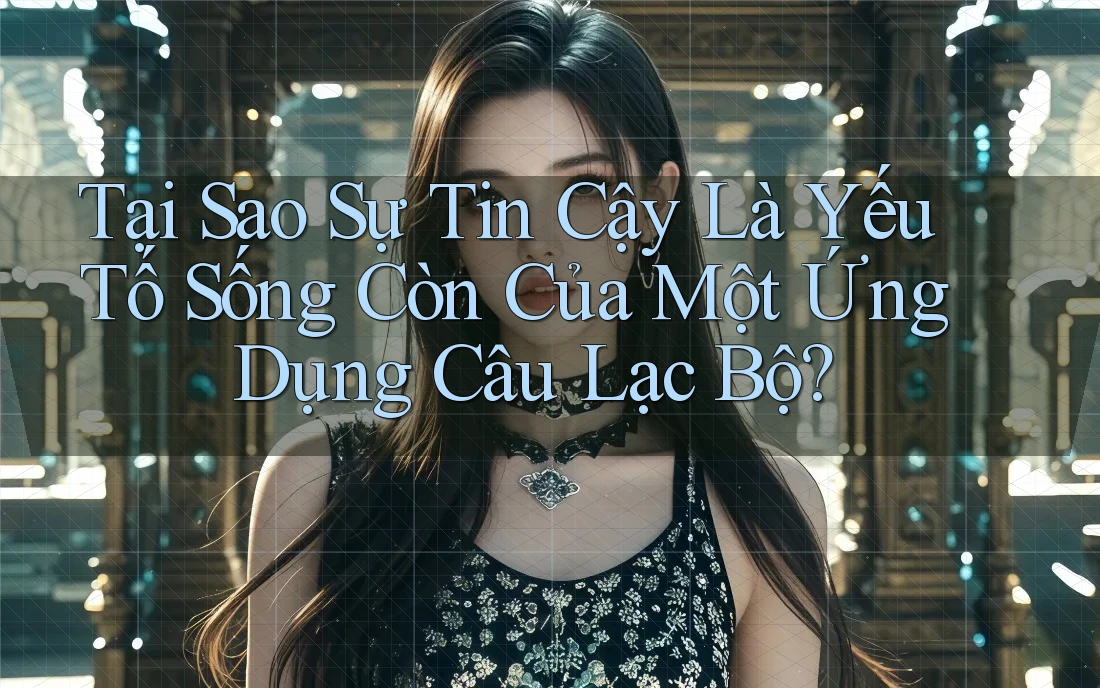Tại Sao Sự Tin Cậy Là Yếu Tố Sống Còn Của Một Ứng Dụng Câu Lạc Bộ?