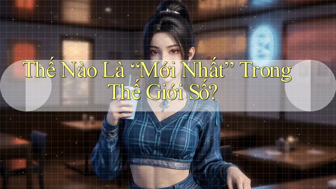 Thế Nào Là “Mới Nhất” Trong Thế Giới Số?