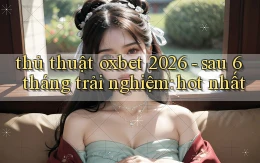 thủ thuật oxbet 2026   sau 6 tháng trải nghiệm hot nhất