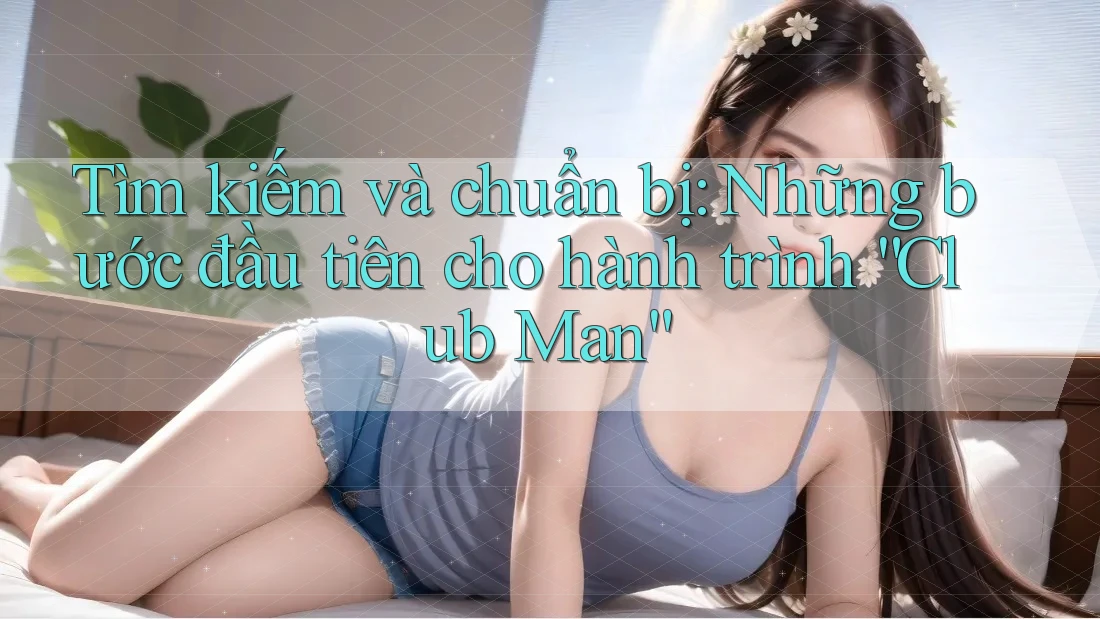 Tìm kiếm và chuẩn bị: Những bước đầu tiên cho hành trình “Club Man” Tìm kiếm và chuẩn bị: Những bước đầu tiên cho hành trình “Club Man”