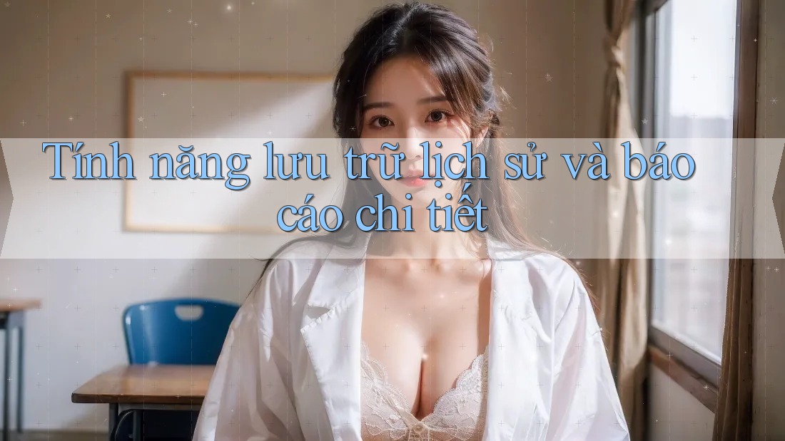 Tính năng lưu trữ lịch sử và báo cáo chi tiết Tính năng lưu trữ lịch sử và báo cáo chi tiết