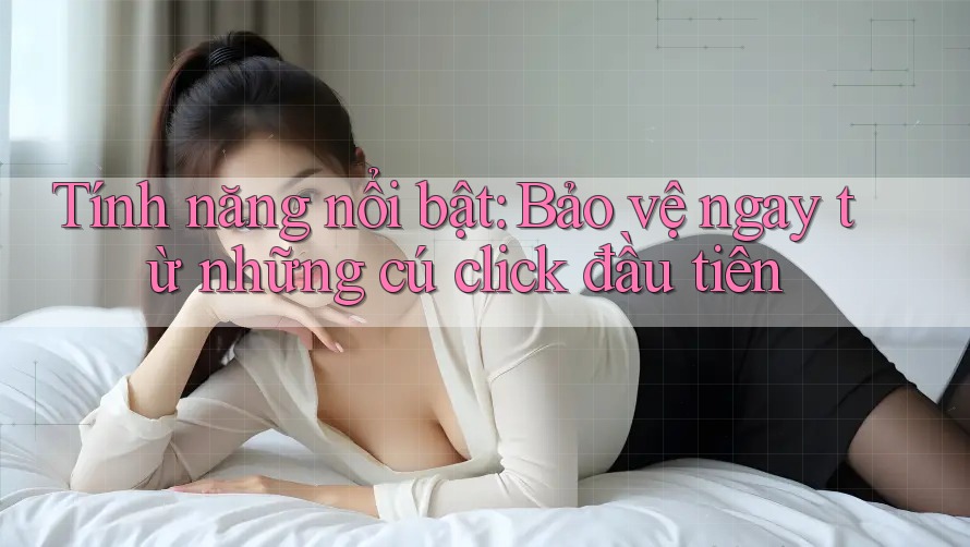 Tính năng nổi bật: Bảo vệ ngay từ những cú click đầu tiên Tính năng nổi bật: Bảo vệ ngay từ những cú click đầu tiên
