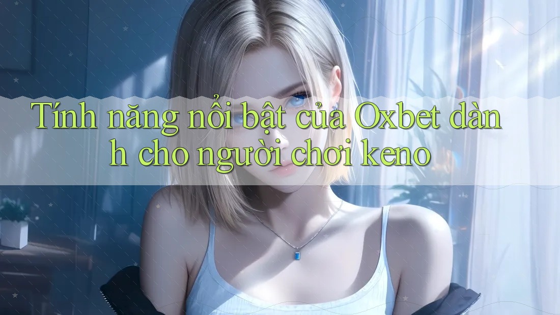 Tính năng nổi bật của Oxbet dành cho người chơi keno Tính năng nổi bật của Oxbet dành cho người chơi keno