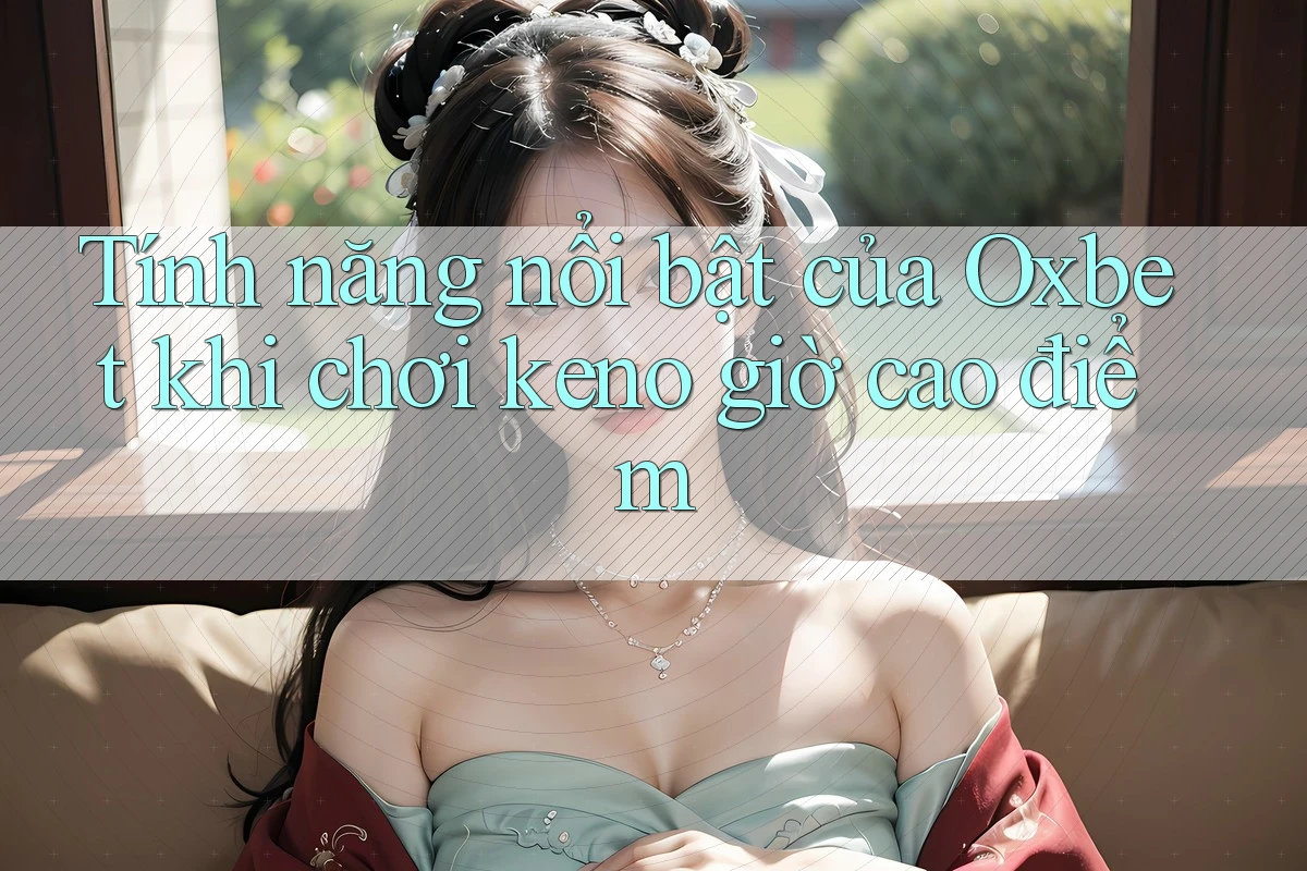 Tính năng nổi bật của Oxbet khi chơi keno giờ cao điểm Tính năng nổi bật của Oxbet khi chơi keno giờ cao điểm