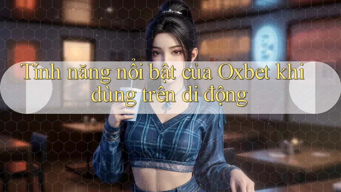 Tính năng nổi bật của Oxbet khi dùng trên di động Tính năng nổi bật của Oxbet khi dùng trên di động