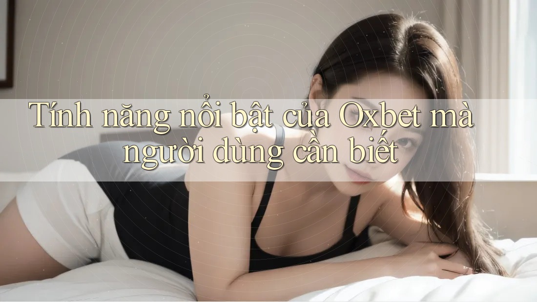 Tính năng nổi bật của Oxbet mà người dùng cần biết