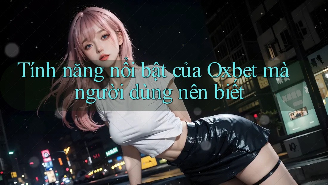 Tính năng nổi bật của Oxbet mà người dùng nên biết