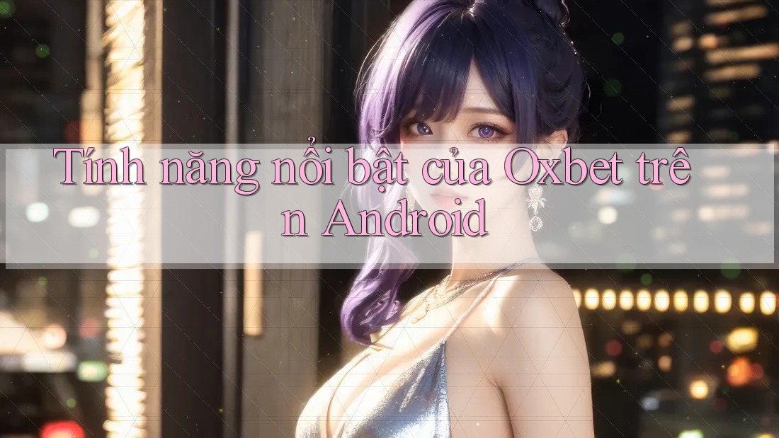Tính năng nổi bật của Oxbet trên Android