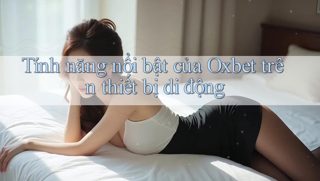 Tính năng nổi bật của Oxbet trên thiết bị di động Tính năng nổi bật của Oxbet trên thiết bị di động