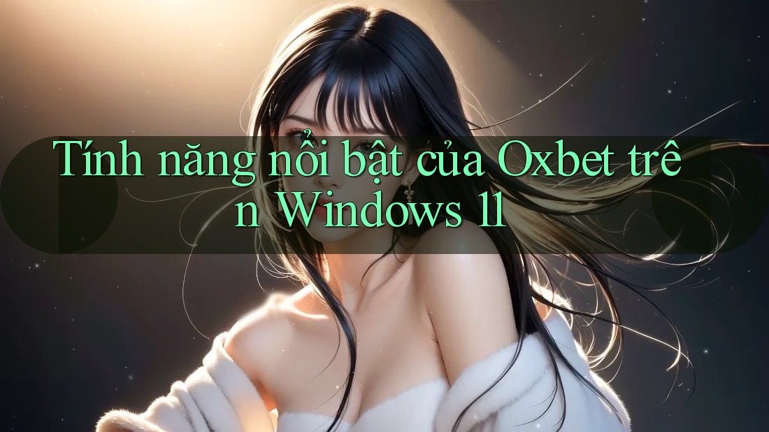 Tính năng nổi bật của Oxbet trên Windows 11