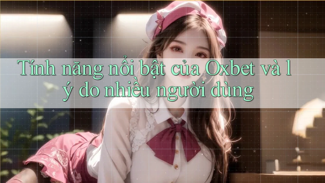 Tính năng nổi bật của Oxbet và lý do nhiều người dùng
