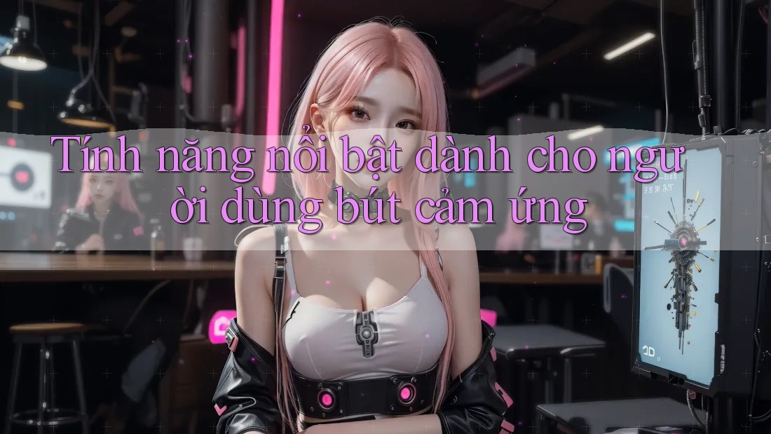 Tính năng nổi bật dành cho người dùng bút cảm ứng Tính năng nổi bật dành cho người dùng bút cảm ứng