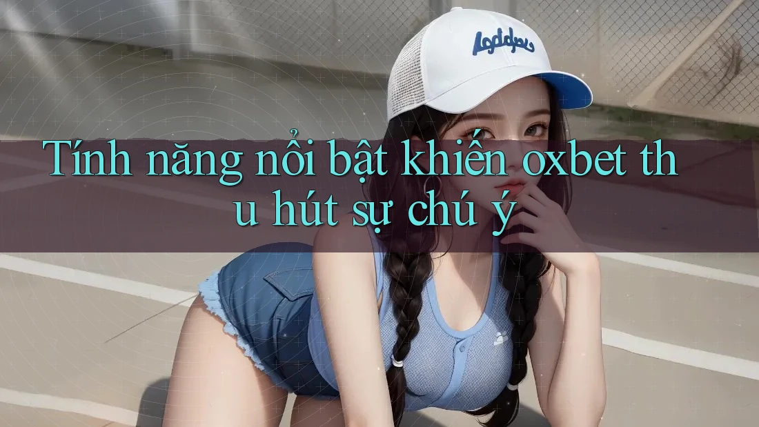 Tính năng nổi bật khiến oxbet thu hút sự chú ý Tính năng nổi bật khiến oxbet thu hút sự chú ý