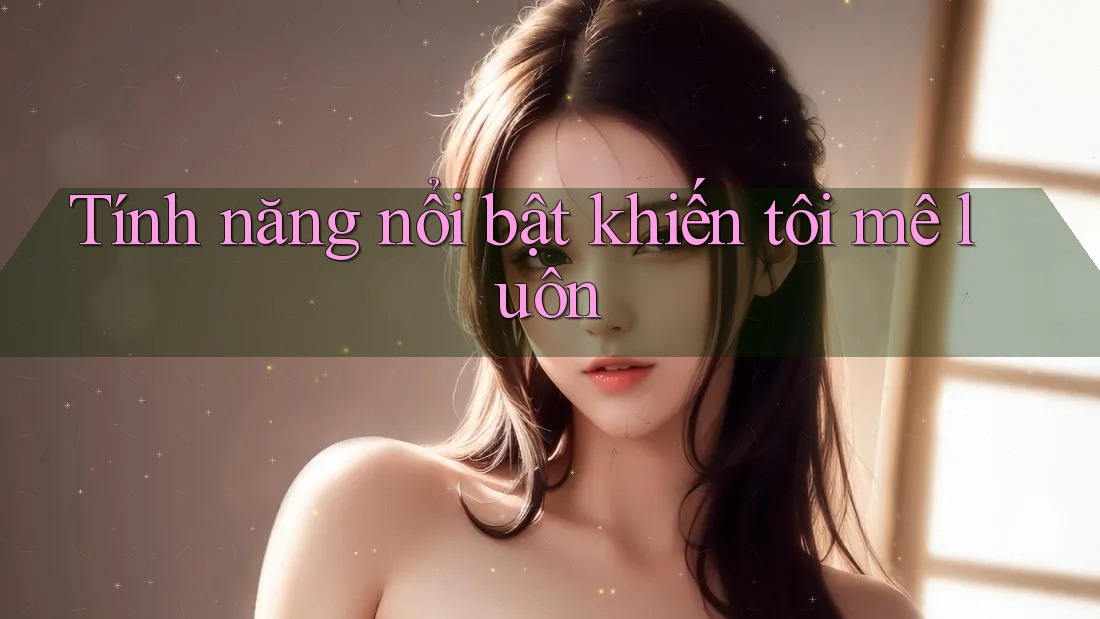 Tính năng nổi bật khiến tôi 'mê luôn' Tính năng nổi bật khiến tôi 'mê luôn'