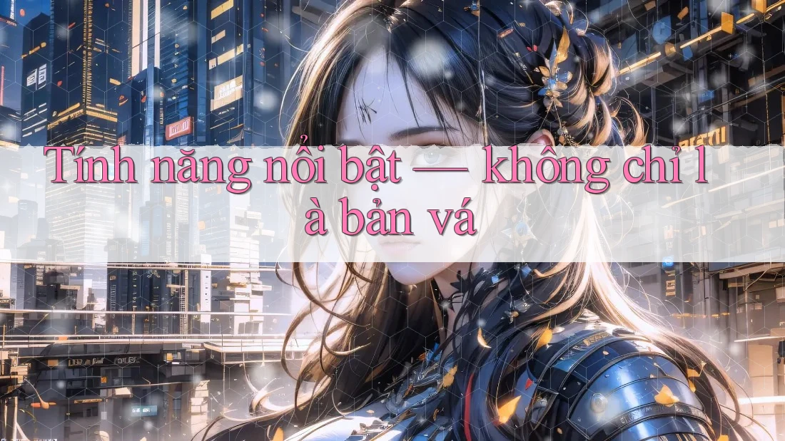 Tính năng nổi bật — không chỉ là bản vá Tính năng nổi bật — không chỉ là bản vá