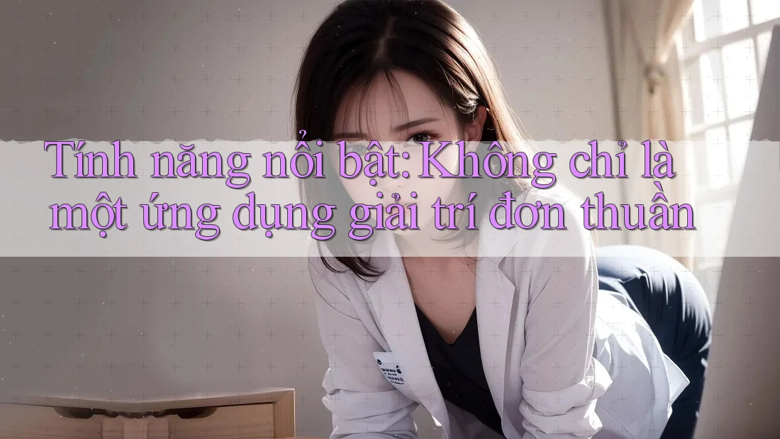 Tính năng nổi bật: Không chỉ là một ứng dụng giải trí đơn thuần Tính năng nổi bật: Không chỉ là một ứng dụng giải trí đơn thuần