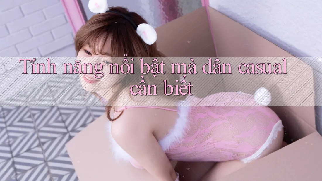 Tính năng nổi bật mà dân casual cần biết Tính năng nổi bật mà dân casual cần biết