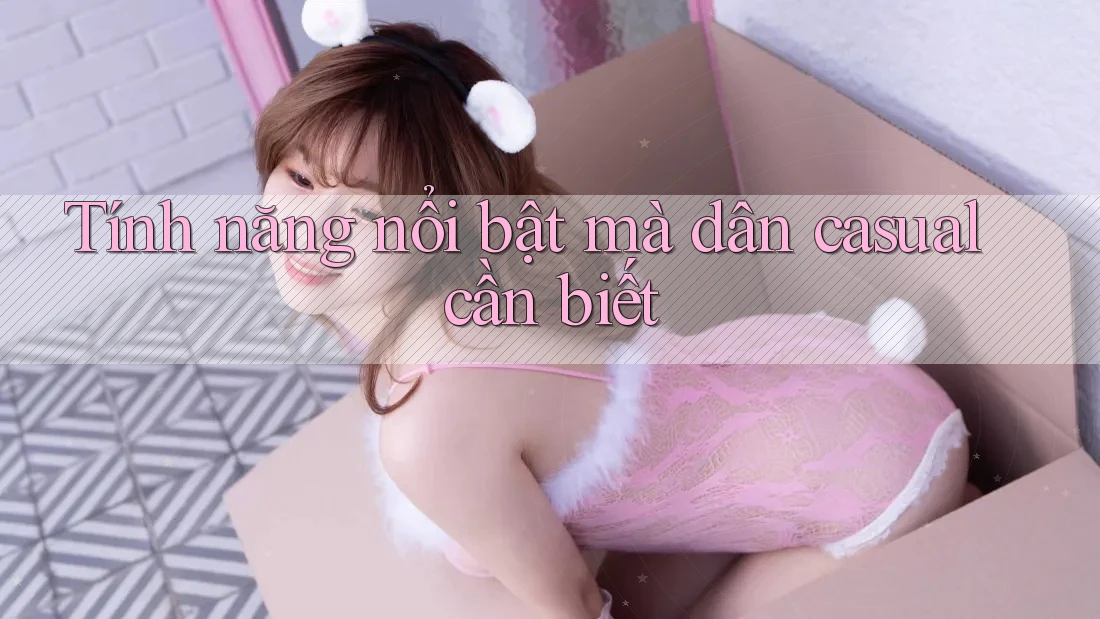 Tính năng nổi bật mà dân casual cần biết Tính năng nổi bật mà dân casual cần biết