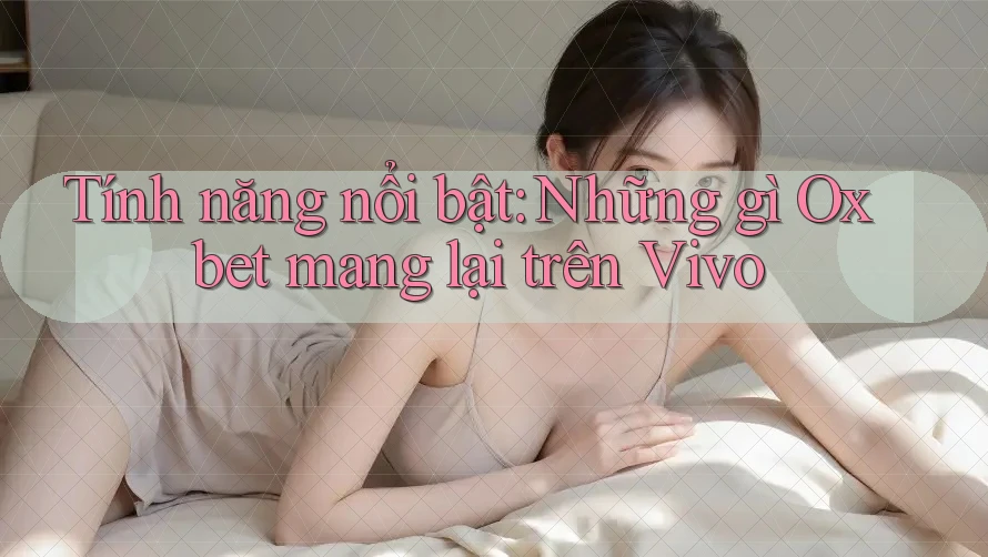 Tính năng nổi bật: Những gì Oxbet mang lại trên Vivo Tính năng nổi bật: Những gì Oxbet mang lại trên Vivo