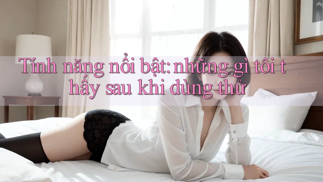 Tính năng nổi bật: những gì tôi thấy sau khi dùng thử