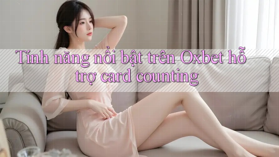 Tính năng nổi bật trên Oxbet hỗ trợ card counting