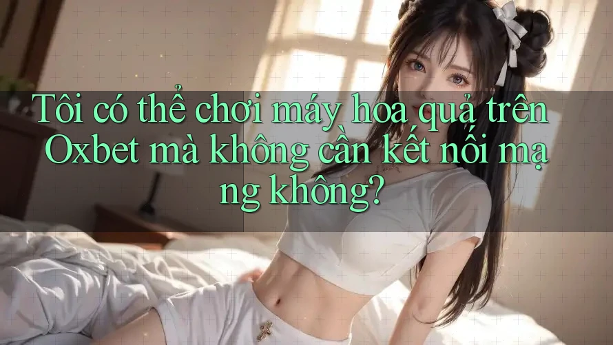 Tôi có thể chơi máy hoa quả trên Oxbet mà không cần kết nối mạng không?