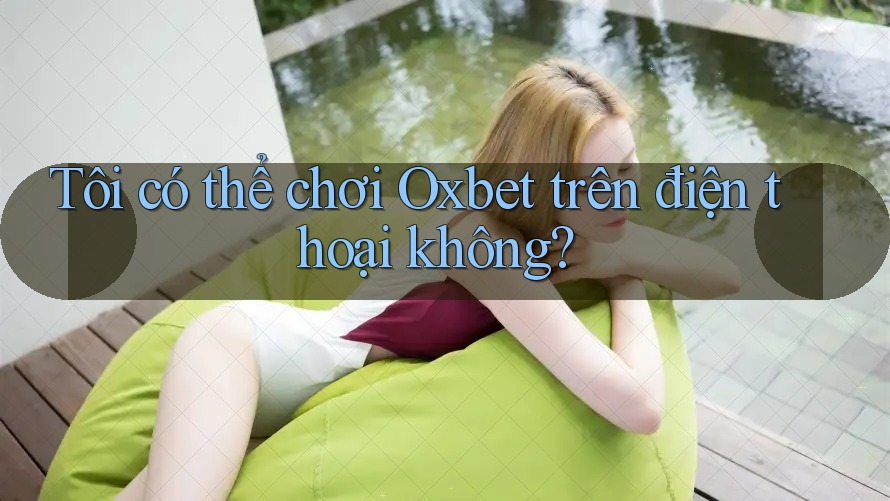 Tôi có thể chơi Oxbet trên điện thoại không? Tôi có thể chơi Oxbet trên điện thoại không?