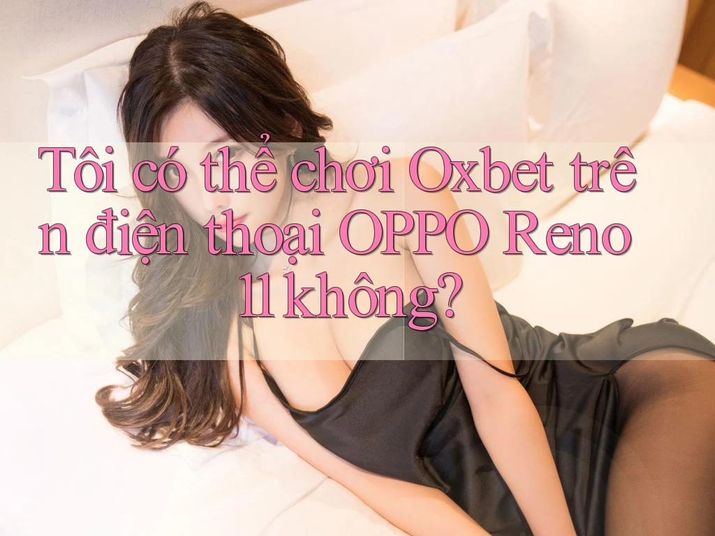 Tôi có thể chơi Oxbet trên điện thoại OPPO Reno 11 không? Tôi có thể chơi Oxbet trên điện thoại OPPO Reno 11 không?