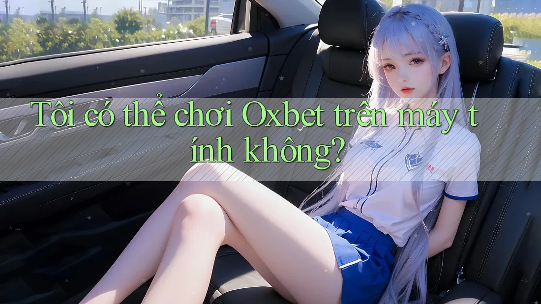 Tôi có thể chơi Oxbet trên máy tính không?